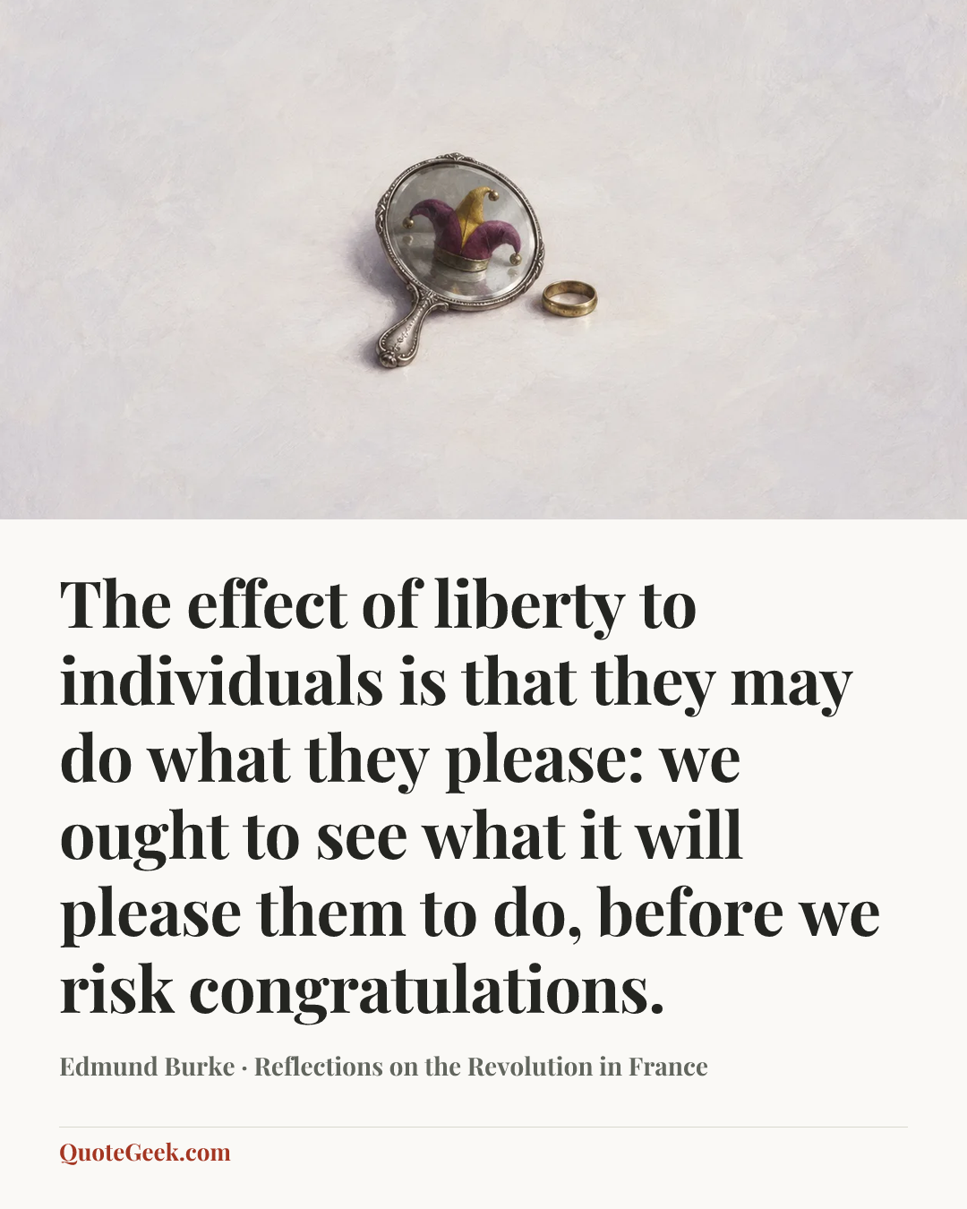 “The effect of liberty to individuals is that they may do what they please: we ought to see what it will please them to do, before we risk congratulations.” — Edmund Burke · Reflections on the Revolution in France. Illustrated QuoteGeek card.
