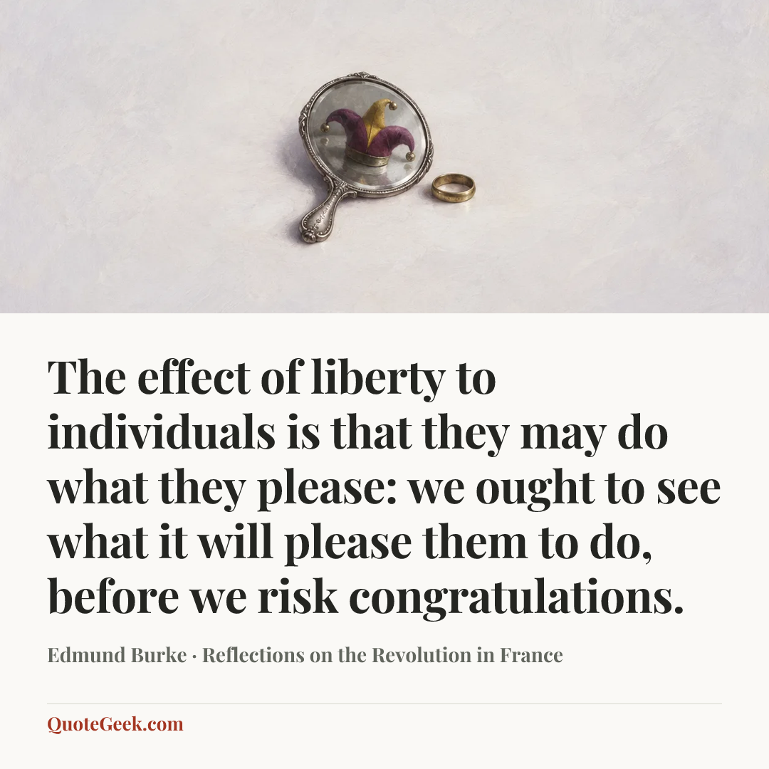 “The effect of liberty to individuals is that they may do what they please: we ought to see what it will please them to do, before we risk congratulations.” — Edmund Burke · Reflections on the Revolution in France. Illustrated QuoteGeek card.