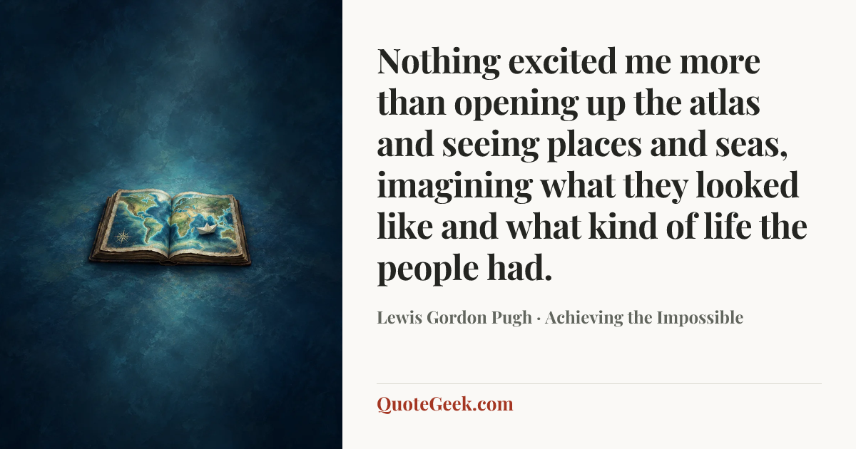 “Nothing excited me more than opening up the atlas and seeing places and seas, imagining what they looked like and what kind of life the people had.” — Lewis Gordon Pugh · Achieving the Impossible. Illustrated QuoteGeek card.
