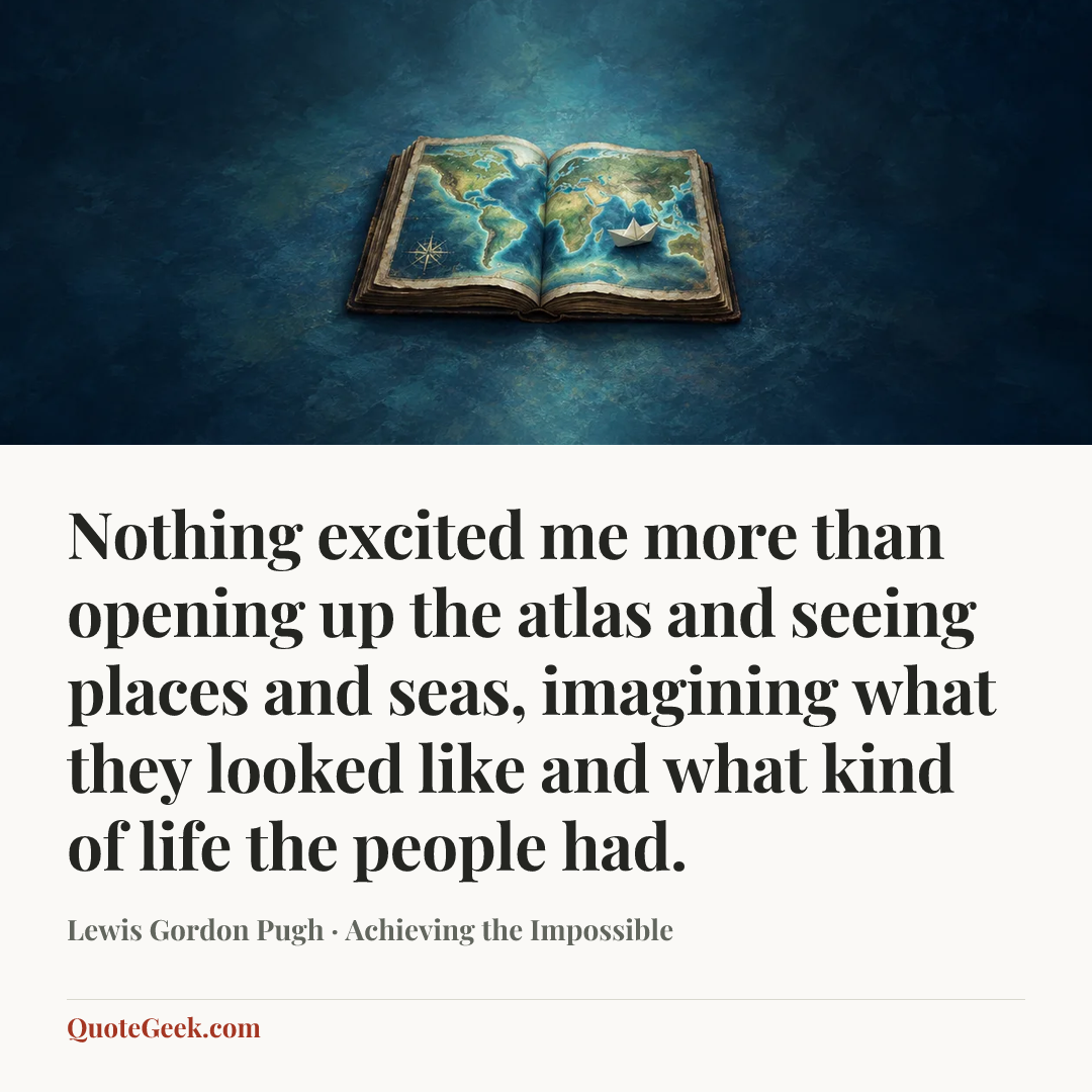 “Nothing excited me more than opening up the atlas and seeing places and seas, imagining what they looked like and what kind of life the people had.” — Lewis Gordon Pugh · Achieving the Impossible. Illustrated QuoteGeek card.