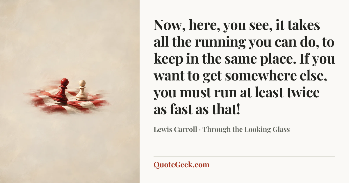 “Now, here, you see, it takes all the running you can do, to keep in the same place. If you want to get somewhere else, you must run at least twice as fast as that!” — Lewis Carroll · Through the Looking Glass. Illustrated QuoteGeek card.