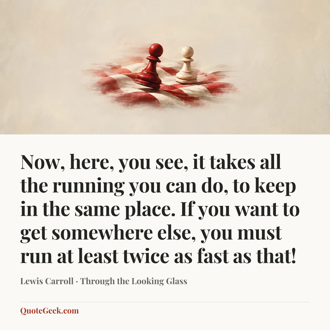 “Now, here, you see, it takes all the running you can do, to keep in the same place. If you want to get somewhere else, you must run at least twice as fast as that!” — Lewis Carroll · Through the Looking Glass. Illustrated QuoteGeek card.