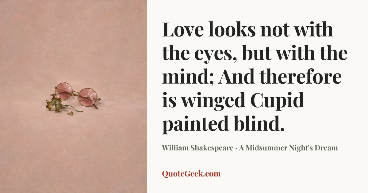 “Love looks not with the eyes, but with the mind;
And therefore is winged Cupid painted blind.” — William Shakespeare · A Midsummer Night's Dream. Illustrated QuoteGeek card.