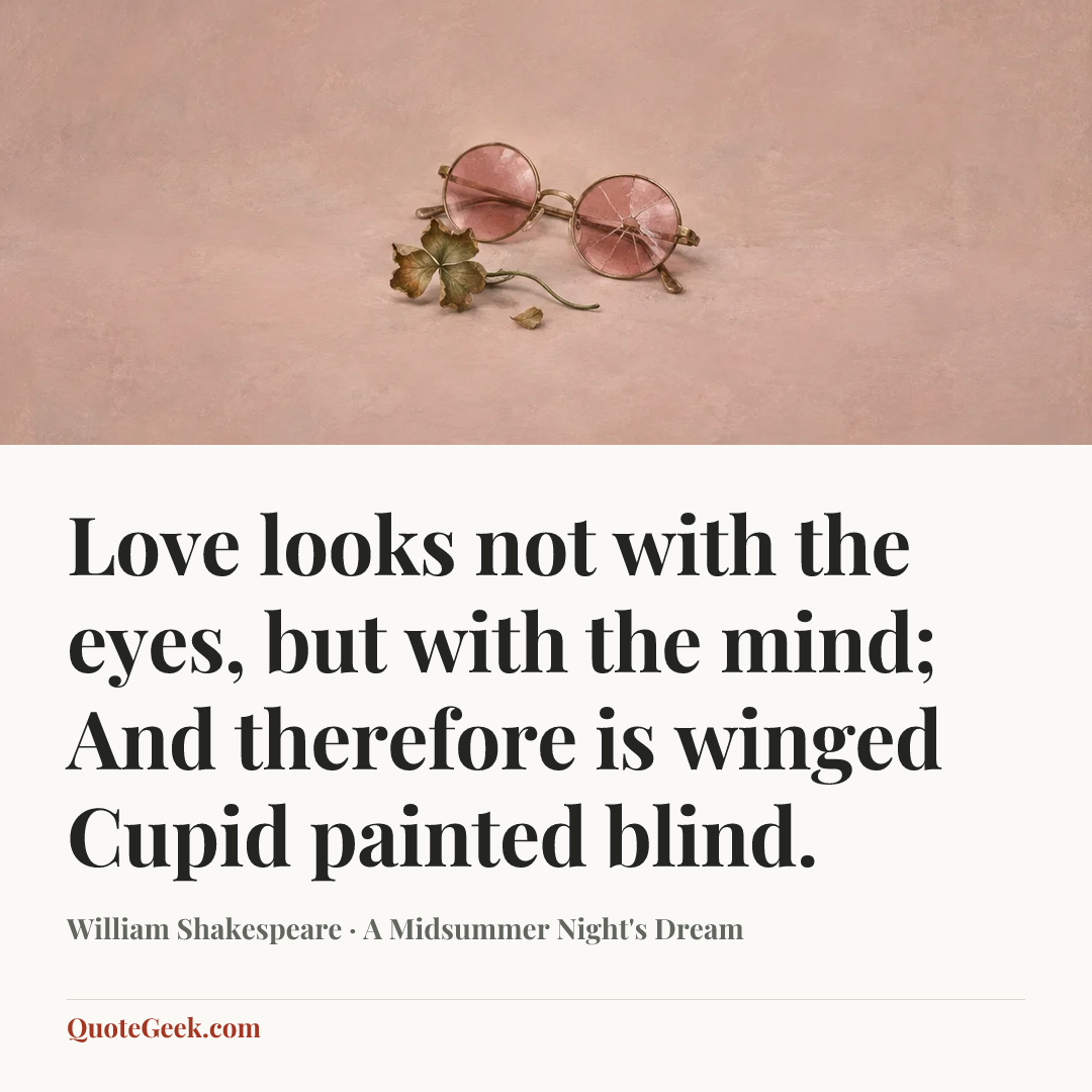 “Love looks not with the eyes, but with the mind;
And therefore is winged Cupid painted blind.” — William Shakespeare · A Midsummer Night's Dream. Illustrated QuoteGeek card.