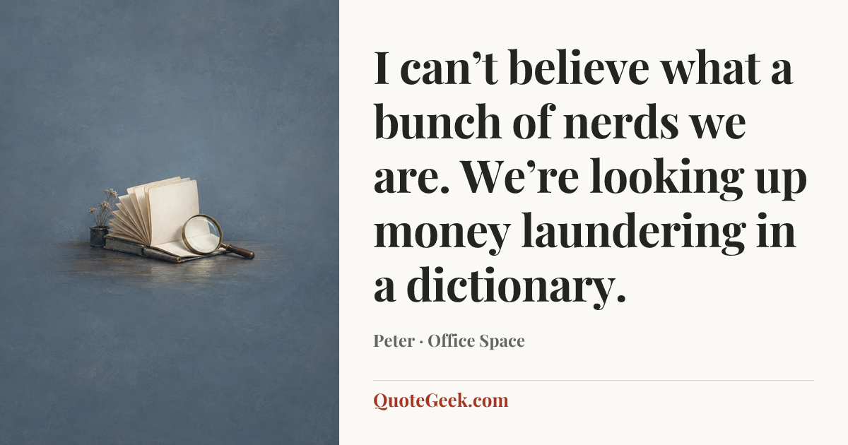 “I can’t believe what a bunch of nerds we are. We’re looking up money laundering in a dictionary.” — Peter · Office Space. Illustrated QuoteGeek card.