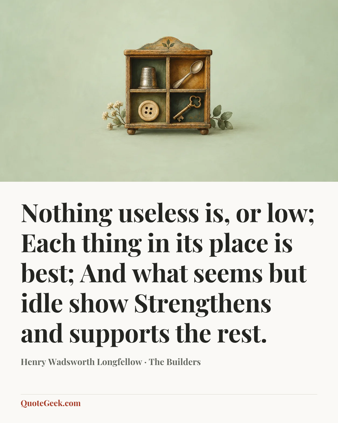 “Nothing useless is, or low;
Each thing in its place is best;
And what seems but idle show
Strengthens and supports the rest.” — Henry Wadsworth Longfellow · The Builders. Illustrated QuoteGeek card.