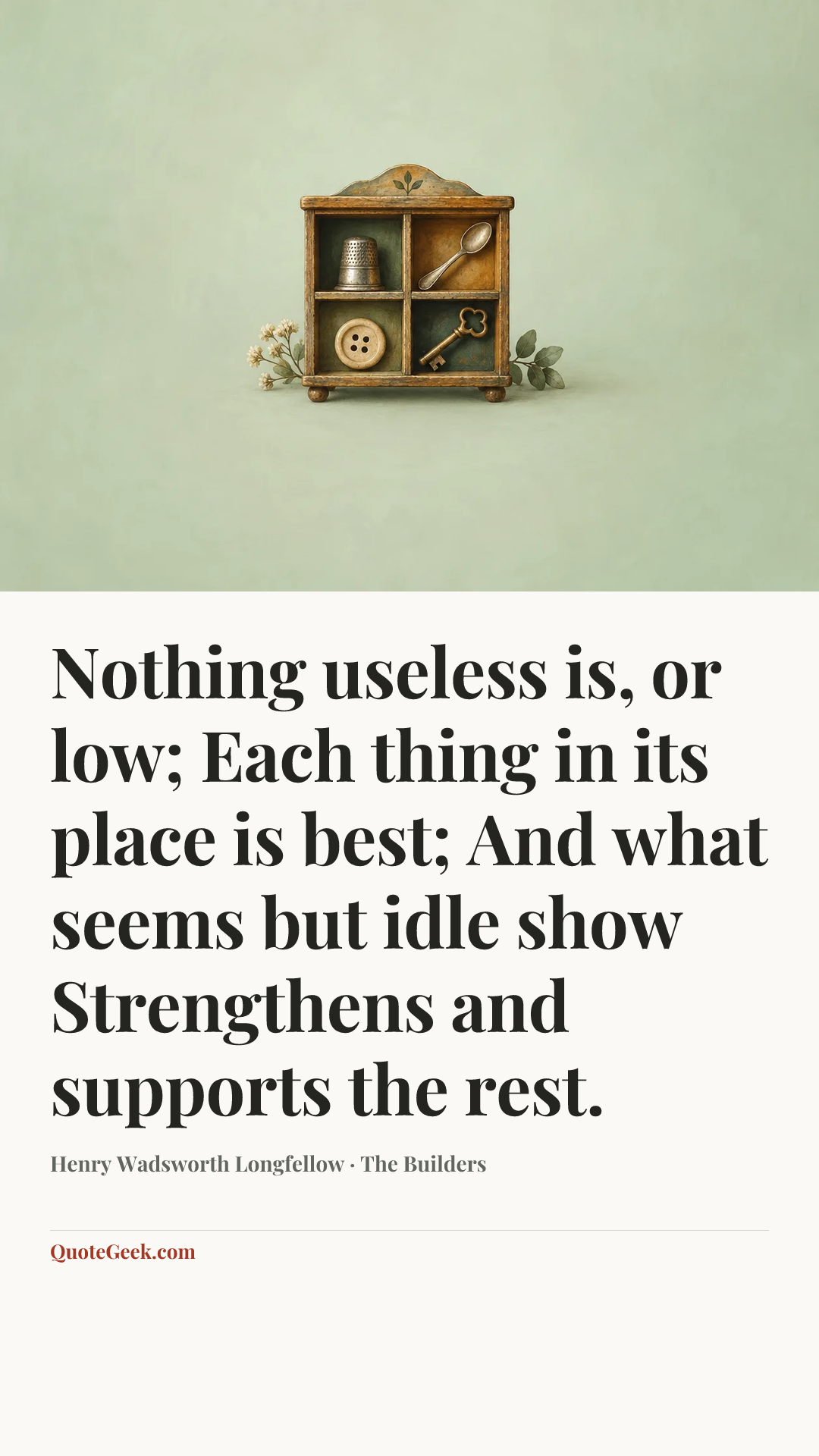 “Nothing useless is, or low;
Each thing in its place is best;
And what seems but idle show
Strengthens and supports the rest.” — Henry Wadsworth Longfellow · The Builders. Illustrated QuoteGeek card.