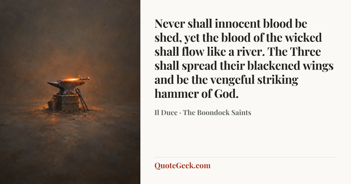 “Never shall innocent blood be shed, yet the blood of the wicked shall flow like a river. The Three shall spread their blackened wings and be the vengeful striking hammer of God.” — Il Duce · The Boondock Saints. Illustrated QuoteGeek card.