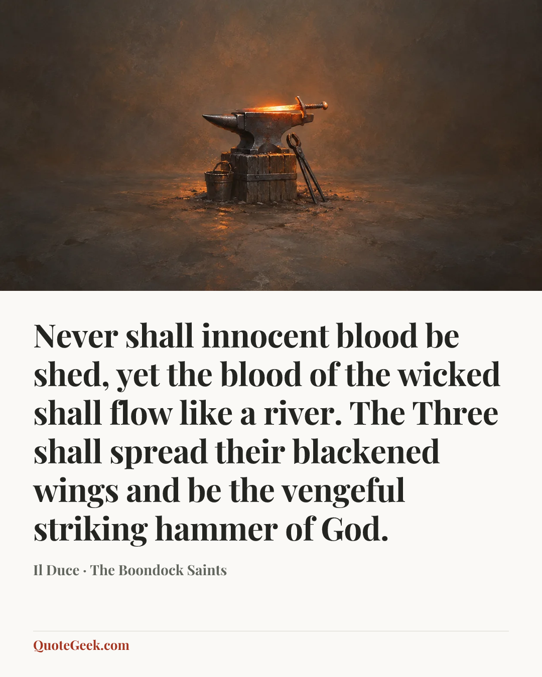 “Never shall innocent blood be shed, yet the blood of the wicked shall flow like a river. The Three shall spread their blackened wings and be the vengeful striking hammer of God.” — Il Duce · The Boondock Saints. Illustrated QuoteGeek card.