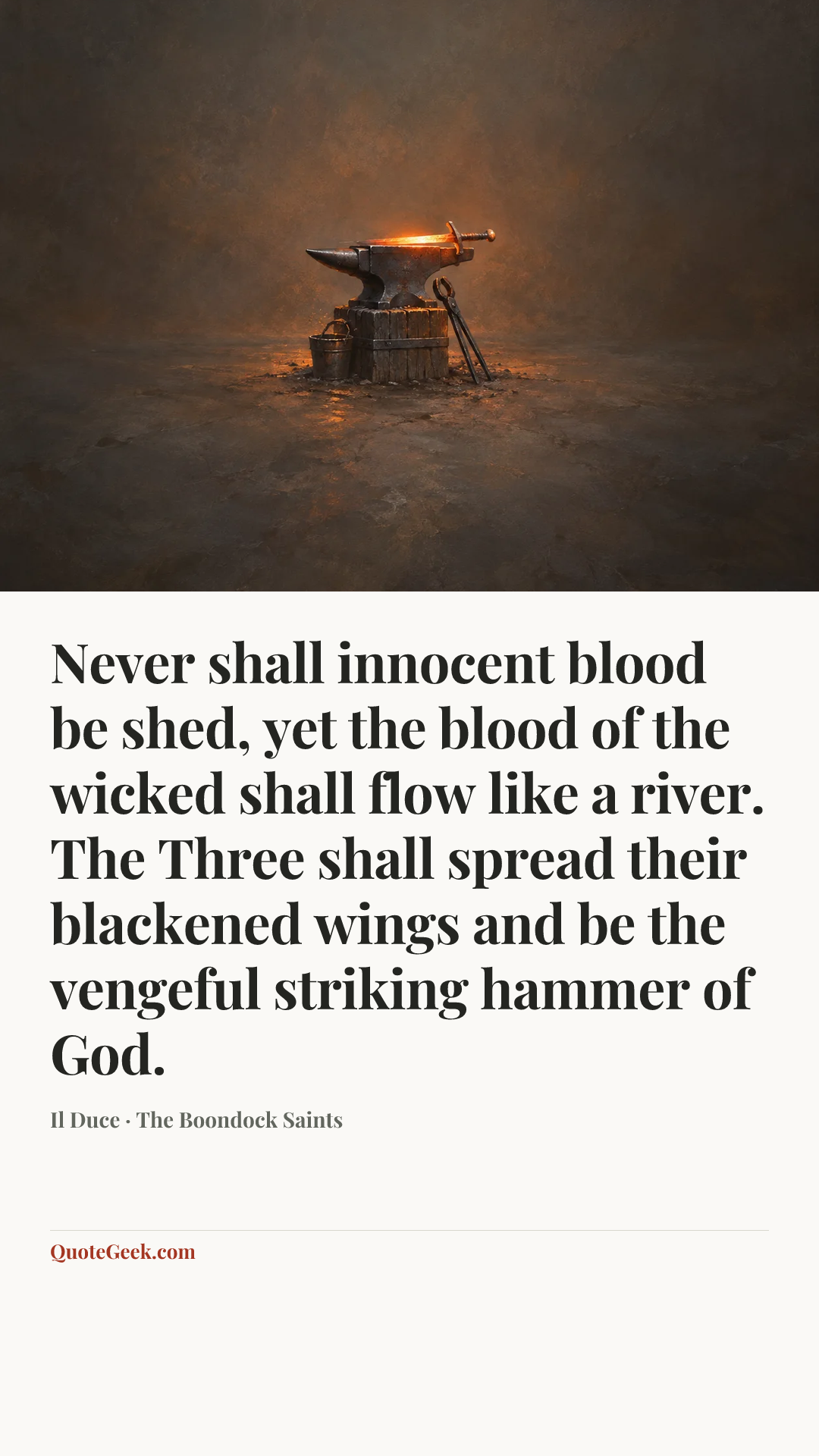 “Never shall innocent blood be shed, yet the blood of the wicked shall flow like a river. The Three shall spread their blackened wings and be the vengeful striking hammer of God.” — Il Duce · The Boondock Saints. Illustrated QuoteGeek card.
