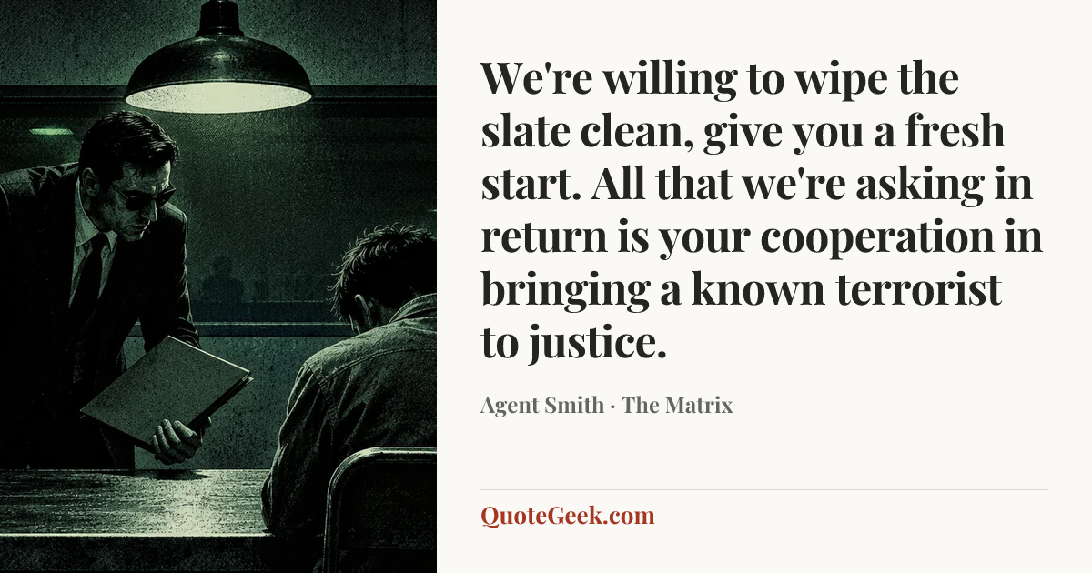 “We're willing to wipe the slate clean, give you a fresh start. All that we're asking in return is your cooperation in bringing a known terrorist to justice.” — Agent Smith · The Matrix. Illustrated QuoteGeek card.