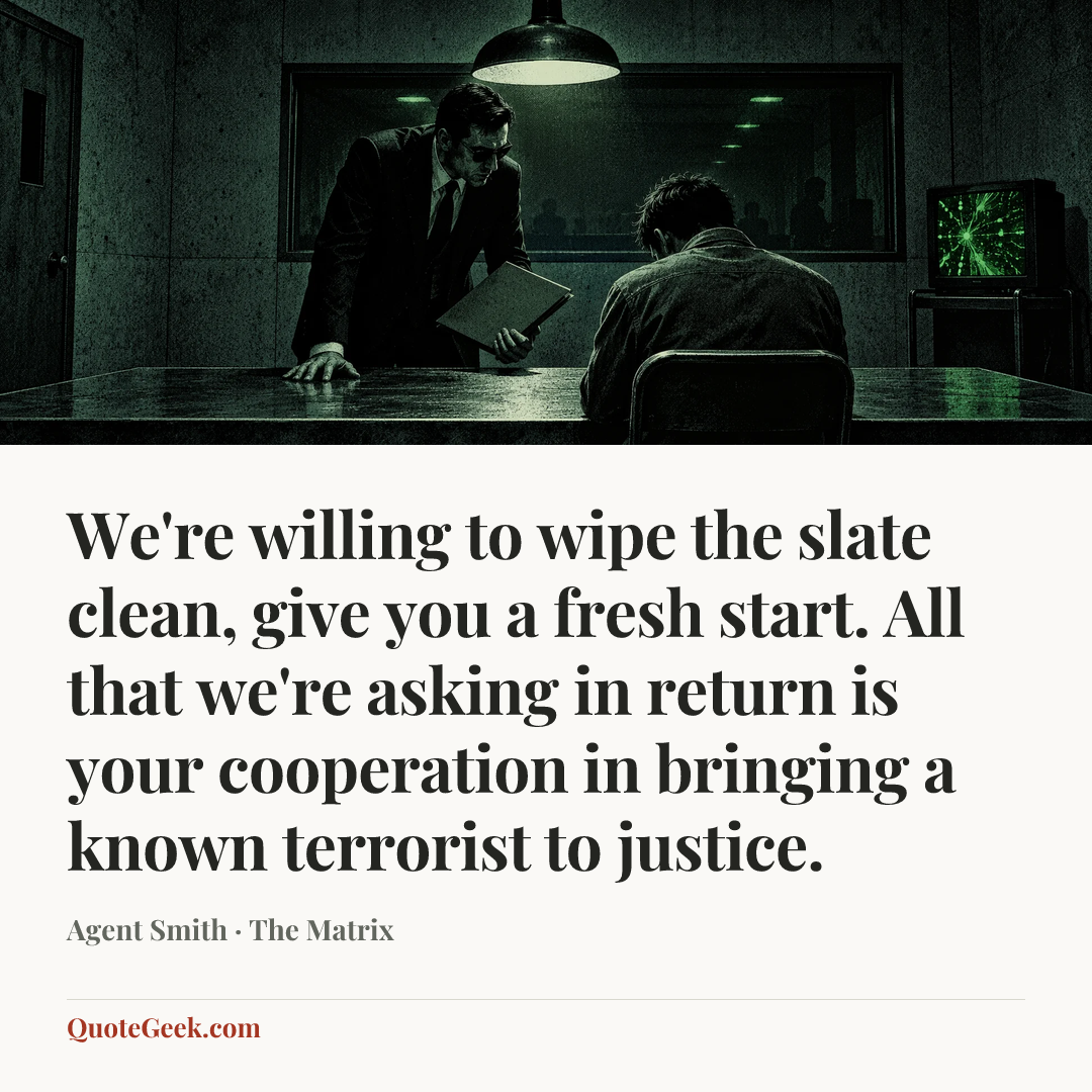 “We're willing to wipe the slate clean, give you a fresh start. All that we're asking in return is your cooperation in bringing a known terrorist to justice.” — Agent Smith · The Matrix. Illustrated QuoteGeek card.
