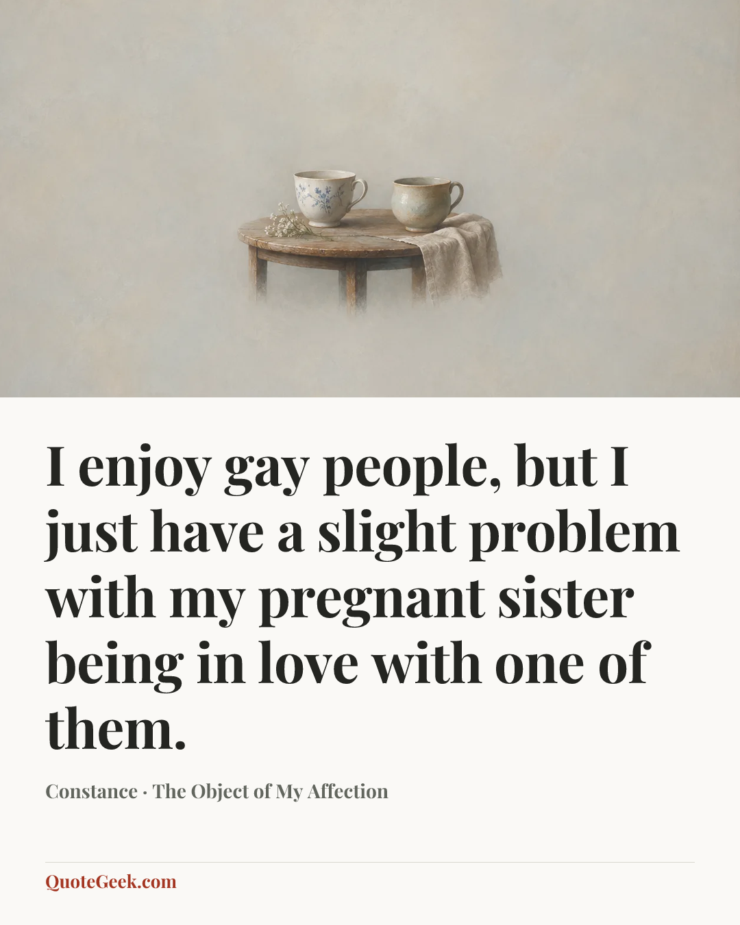 “I enjoy gay people, but I just have a slight problem with my pregnant sister being in love with one of them.” — Constance · The Object of My Affection. Illustrated QuoteGeek card.
