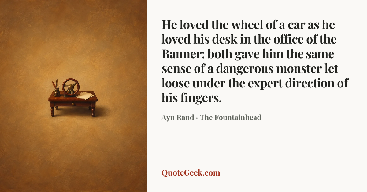 “He loved the wheel of a car as he loved his desk in the office of the Banner: both gave him the same sense of a dangerous monster let loose under the expert direction of his fingers.” — Ayn Rand · The Fountainhead. Illustrated QuoteGeek card.
