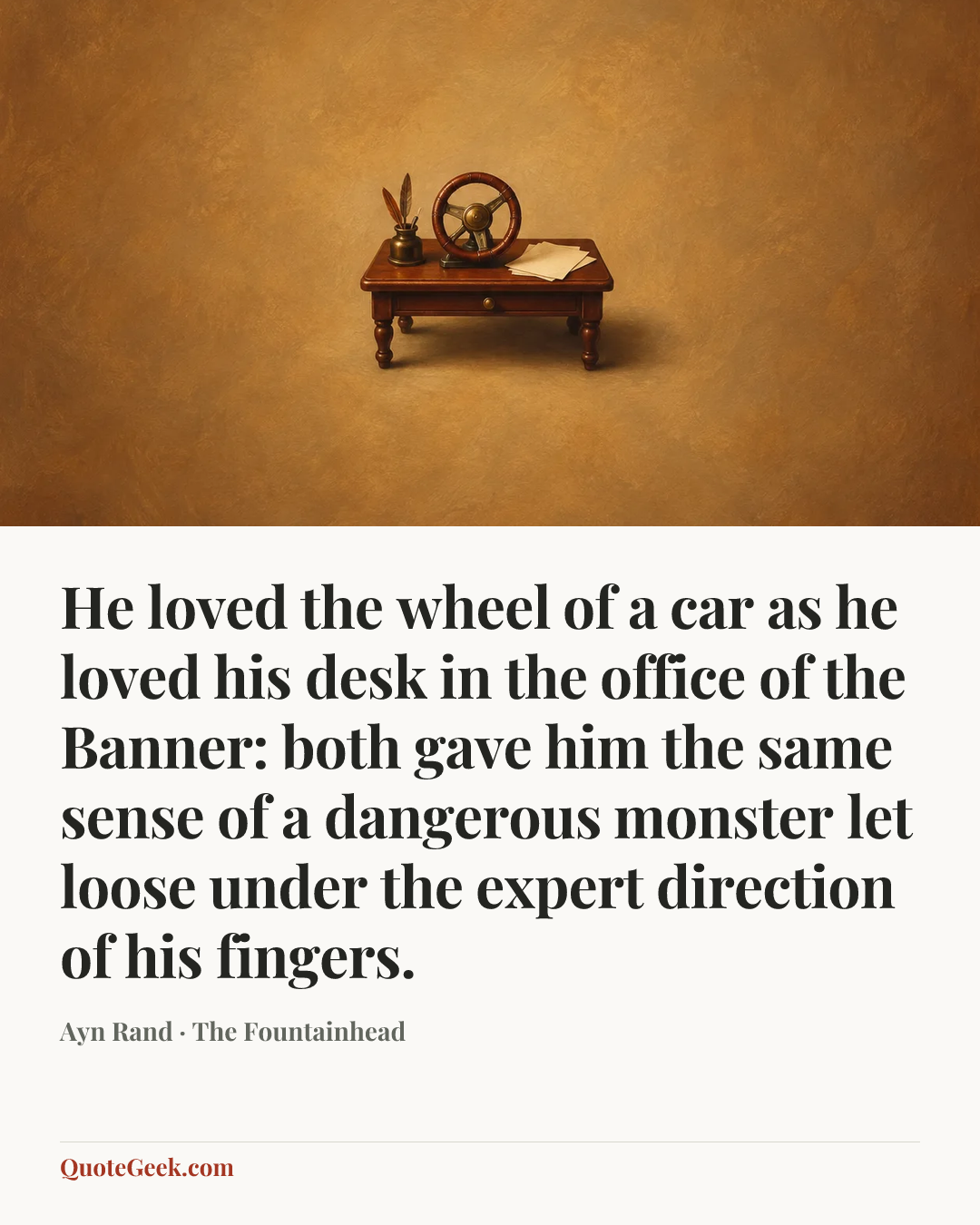 “He loved the wheel of a car as he loved his desk in the office of the Banner: both gave him the same sense of a dangerous monster let loose under the expert direction of his fingers.” — Ayn Rand · The Fountainhead. Illustrated QuoteGeek card.
