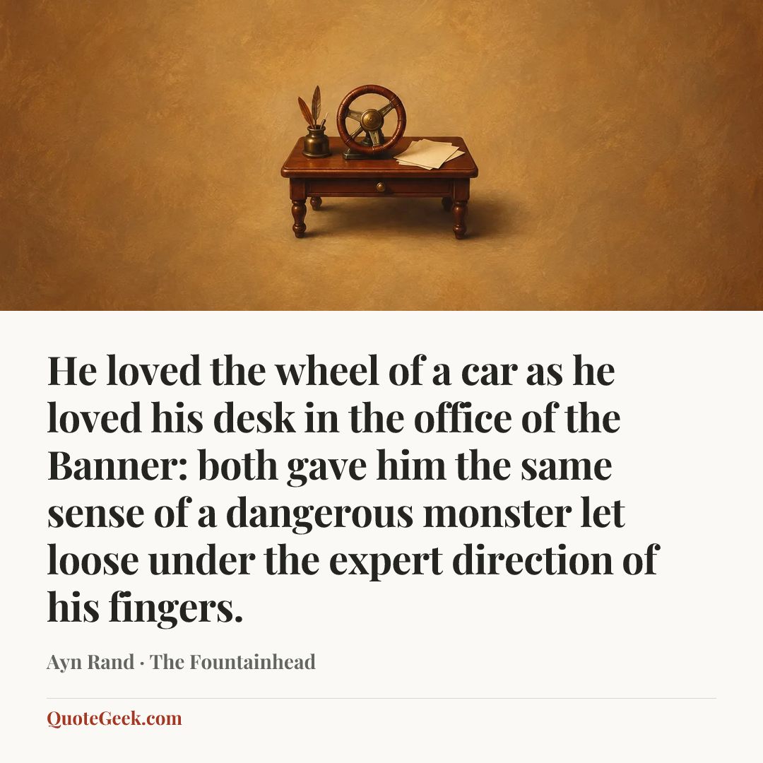 “He loved the wheel of a car as he loved his desk in the office of the Banner: both gave him the same sense of a dangerous monster let loose under the expert direction of his fingers.” — Ayn Rand · The Fountainhead. Illustrated QuoteGeek card.
