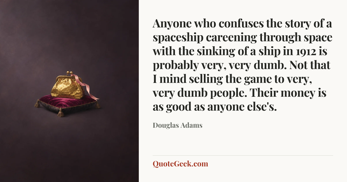 “Anyone who confuses the story of a spaceship careening through space with the sinking of a ship in 1912 is probably very, very dumb. Not that I mind selling the game to very, very dumb people. Their money is as good as anyone else's.” — Douglas Adams. Illustrated QuoteGeek card.