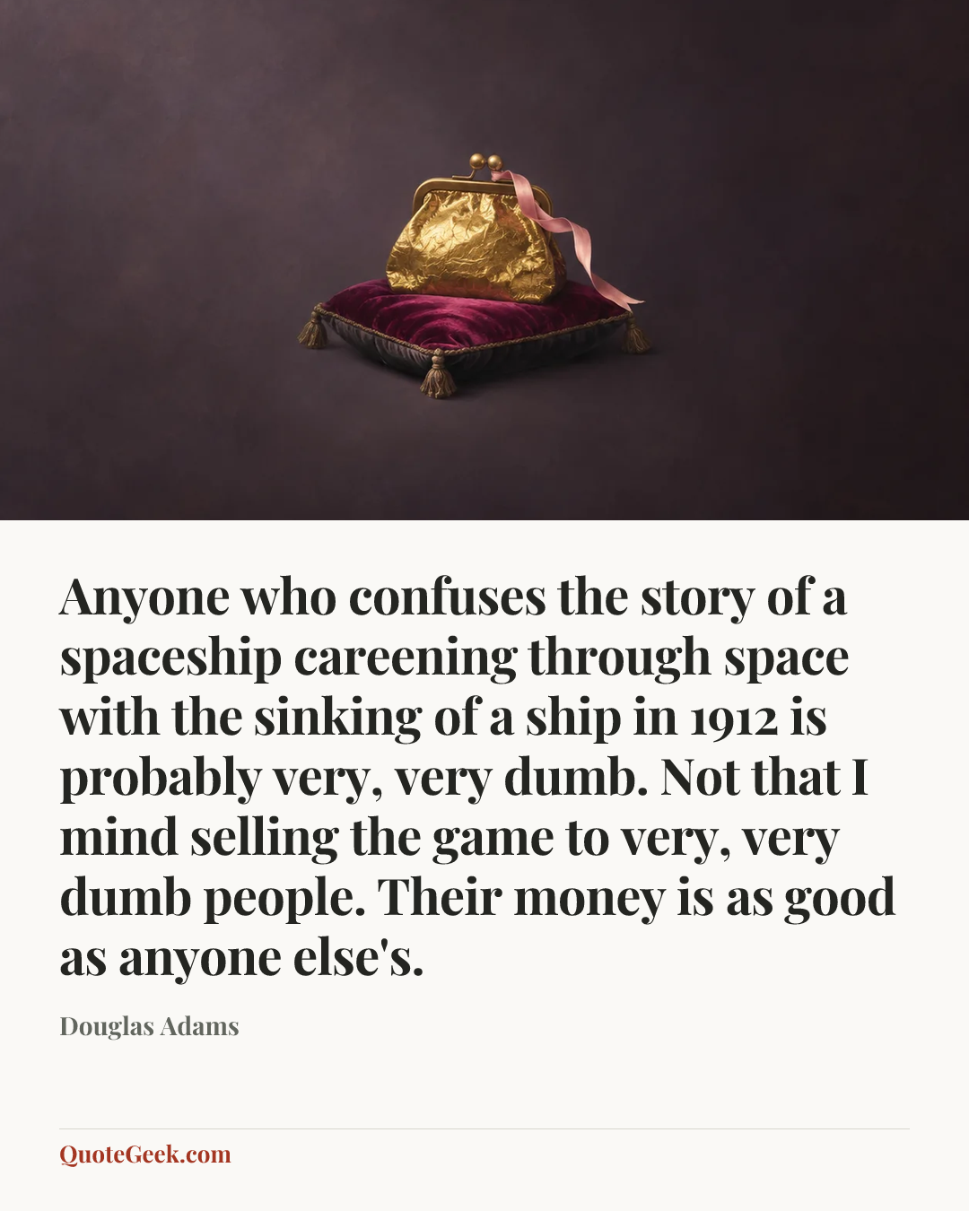 “Anyone who confuses the story of a spaceship careening through space with the sinking of a ship in 1912 is probably very, very dumb. Not that I mind selling the game to very, very dumb people. Their money is as good as anyone else's.” — Douglas Adams. Illustrated QuoteGeek card.