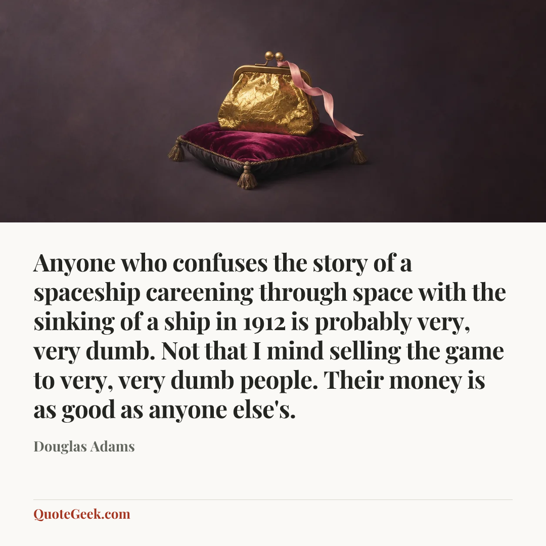 “Anyone who confuses the story of a spaceship careening through space with the sinking of a ship in 1912 is probably very, very dumb. Not that I mind selling the game to very, very dumb people. Their money is as good as anyone else's.” — Douglas Adams. Illustrated QuoteGeek card.