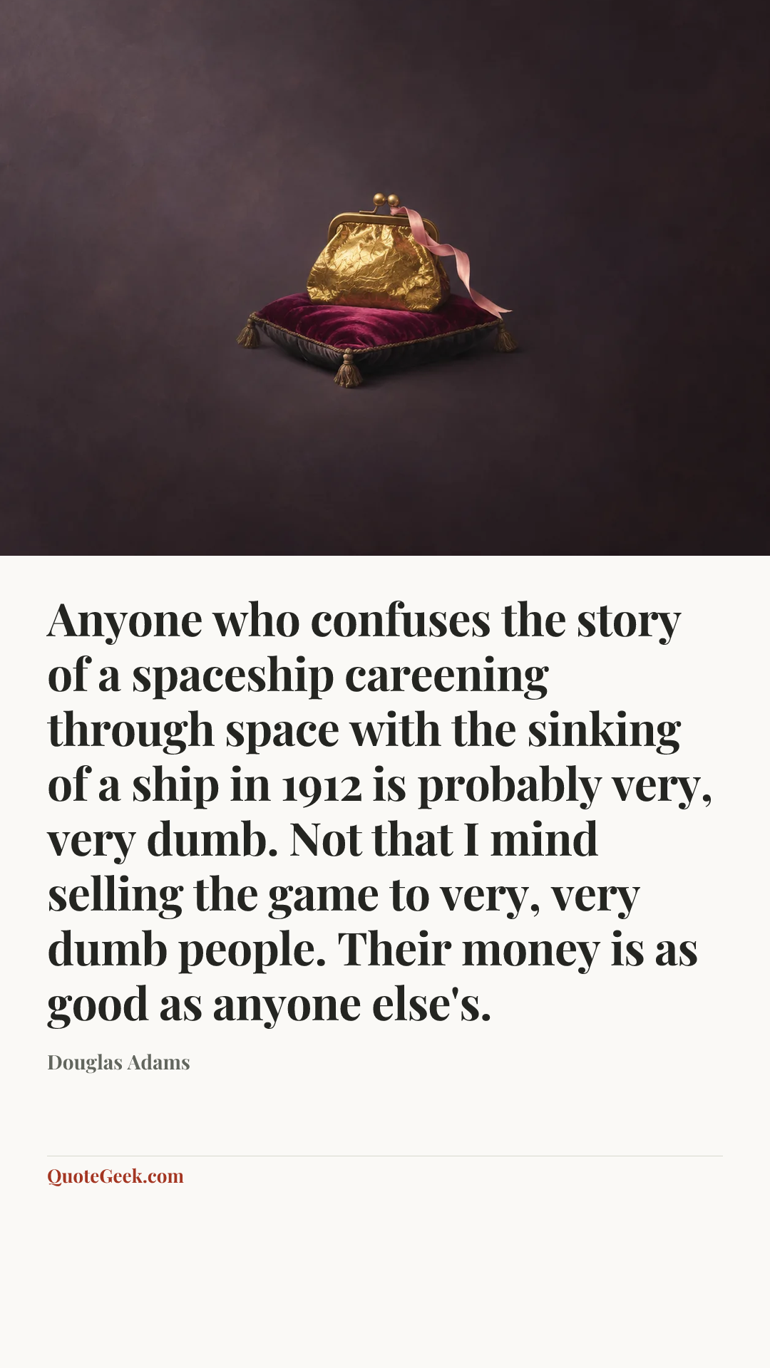 “Anyone who confuses the story of a spaceship careening through space with the sinking of a ship in 1912 is probably very, very dumb. Not that I mind selling the game to very, very dumb people. Their money is as good as anyone else's.” — Douglas Adams. Illustrated QuoteGeek card.