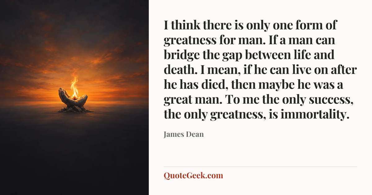 “I think there is only one form of greatness for man. If a man can bridge the gap between life and death. I mean, if he can live on after he has died, then maybe he was a great man. To me the only success, the only greatness, is immortality.” — James Dean. Illustrated QuoteGeek card.
