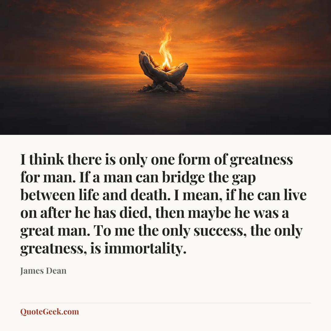 “I think there is only one form of greatness for man. If a man can bridge the gap between life and death. I mean, if he can live on after he has died, then maybe he was a great man. To me the only success, the only greatness, is immortality.” — James Dean. Illustrated QuoteGeek card.