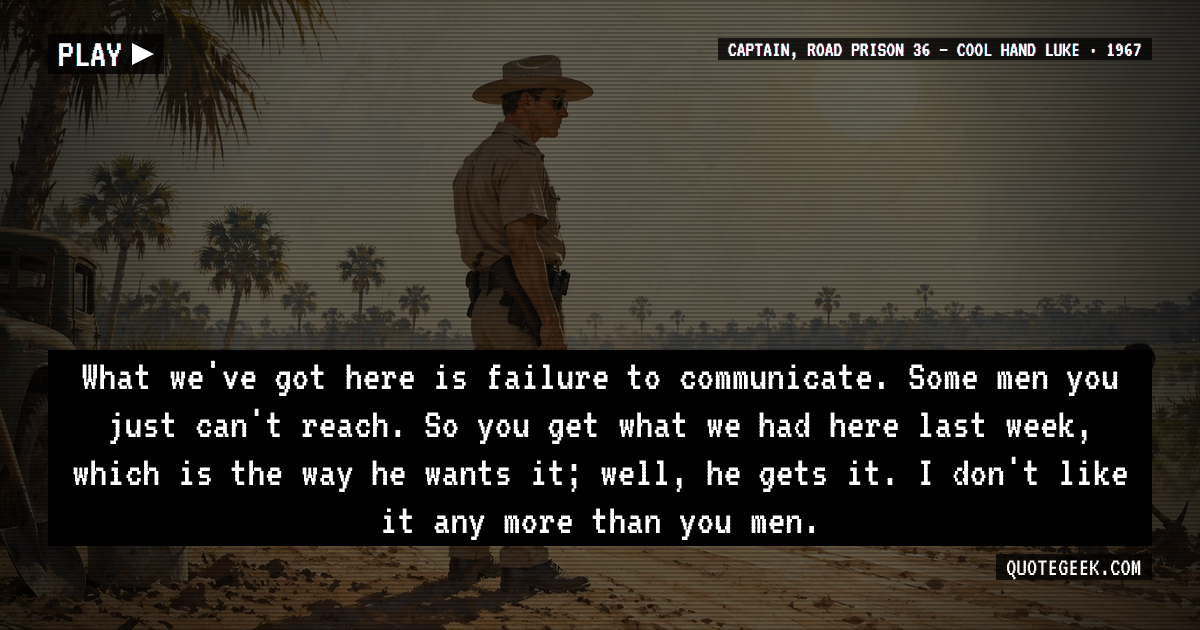 “What we've got here is failure to communicate. Some men you just can't reach. So you get what we had here last week, which is the way he wants it; well, he gets it. I don't like it any more than you men.” — Captain, Road Prison 36 · Cool Hand Luke. Illustrated QuoteGeek card.