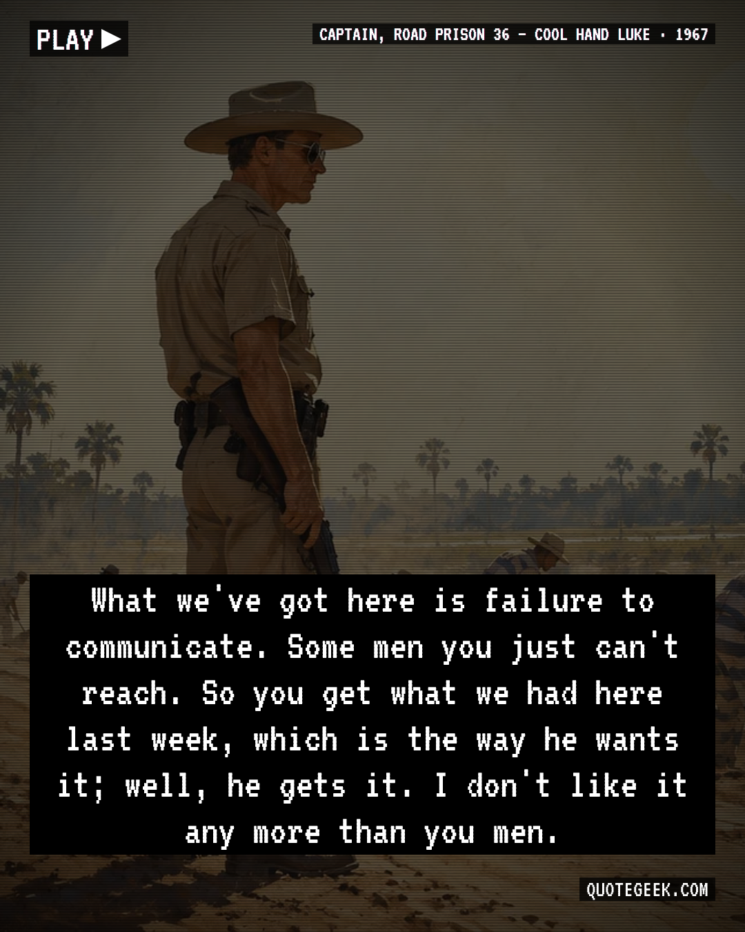 “What we've got here is failure to communicate. Some men you just can't reach. So you get what we had here last week, which is the way he wants it; well, he gets it. I don't like it any more than you men.” — Captain, Road Prison 36 · Cool Hand Luke. Illustrated QuoteGeek card.
