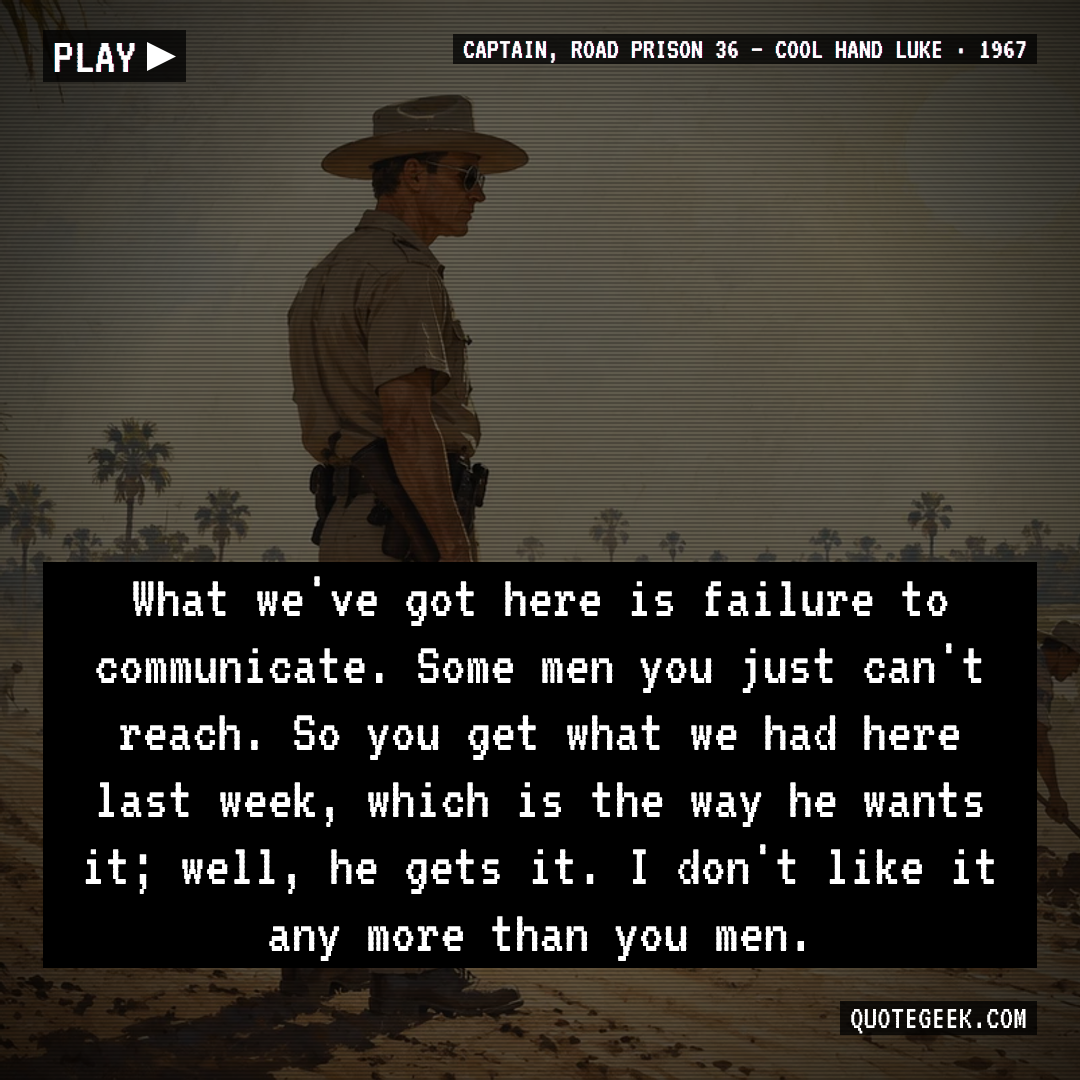 “What we've got here is failure to communicate. Some men you just can't reach. So you get what we had here last week, which is the way he wants it; well, he gets it. I don't like it any more than you men.” — Captain, Road Prison 36 · Cool Hand Luke. Illustrated QuoteGeek card.