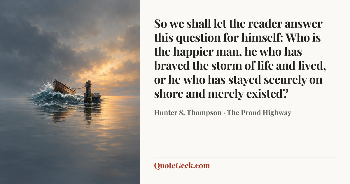 “So we shall let the reader answer this question for himself: Who is the happier man, he who has braved the storm of life and lived, or he who has stayed securely on shore and merely existed?” — Hunter S. Thompson · The Proud Highway. Illustrated QuoteGeek card.