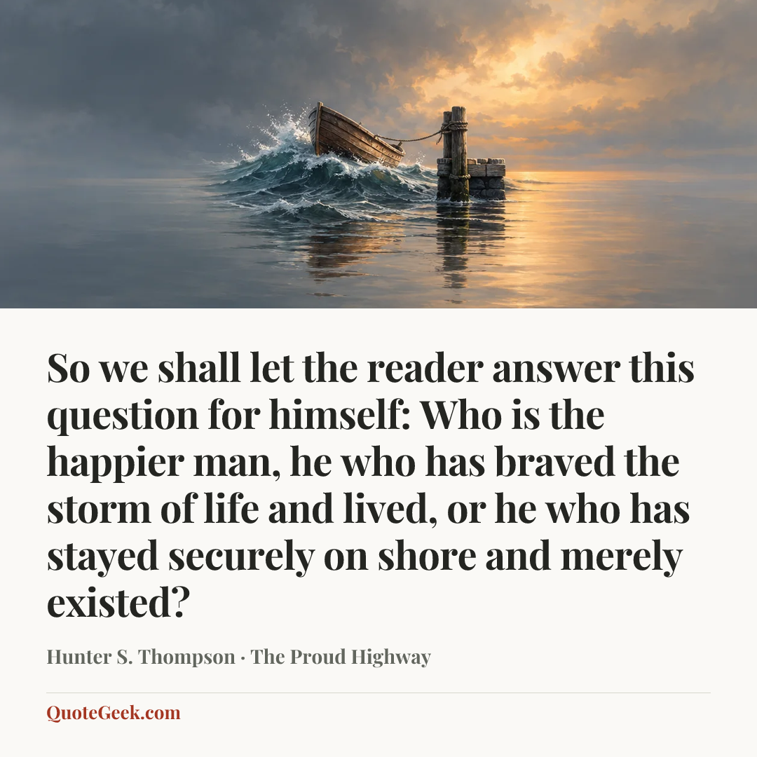 “So we shall let the reader answer this question for himself: Who is the happier man, he who has braved the storm of life and lived, or he who has stayed securely on shore and merely existed?” — Hunter S. Thompson · The Proud Highway. Illustrated QuoteGeek card.