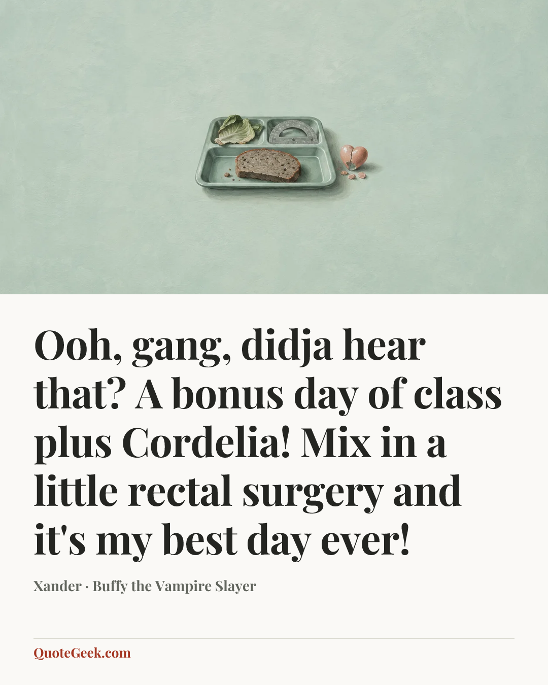 “Ooh, gang, didja hear that? A bonus day of class plus Cordelia! Mix in a little rectal surgery and it's my best day ever!” — Xander · Buffy the Vampire Slayer. Illustrated QuoteGeek card.