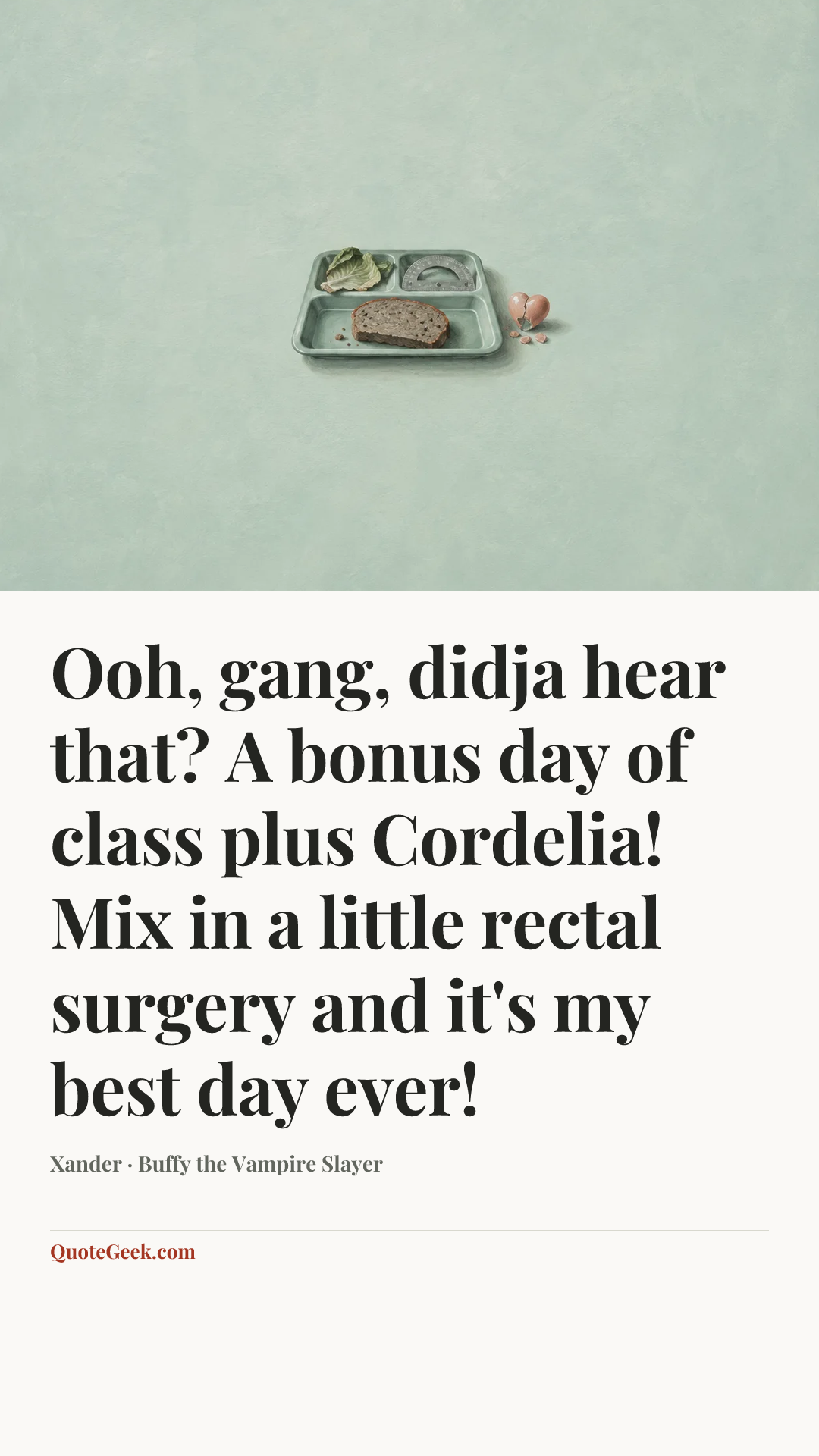 “Ooh, gang, didja hear that? A bonus day of class plus Cordelia! Mix in a little rectal surgery and it's my best day ever!” — Xander · Buffy the Vampire Slayer. Illustrated QuoteGeek card.