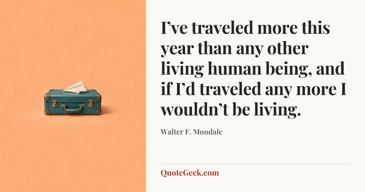 “I’ve traveled more this year than any other living human being, and if I’d traveled any more I wouldn’t be living.” — Walter F. Mondale. Illustrated QuoteGeek card.