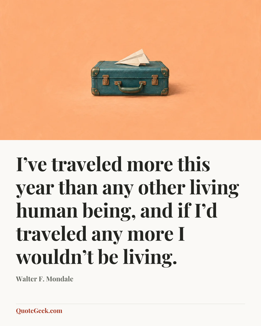 “I’ve traveled more this year than any other living human being, and if I’d traveled any more I wouldn’t be living.” — Walter F. Mondale. Illustrated QuoteGeek card.