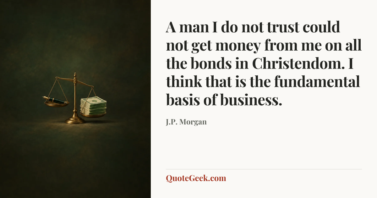 “A man I do not trust could not get money from me on all the bonds in Christendom. I think that is the fundamental basis of business.” — J.P. Morgan. Illustrated QuoteGeek card.