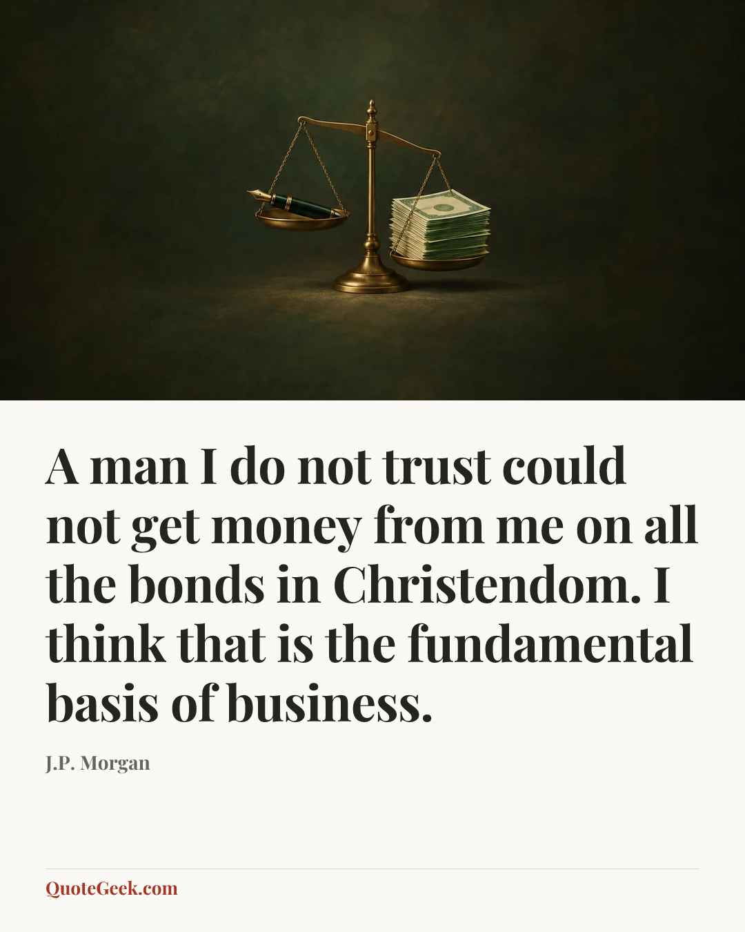 “A man I do not trust could not get money from me on all the bonds in Christendom. I think that is the fundamental basis of business.” — J.P. Morgan. Illustrated QuoteGeek card.