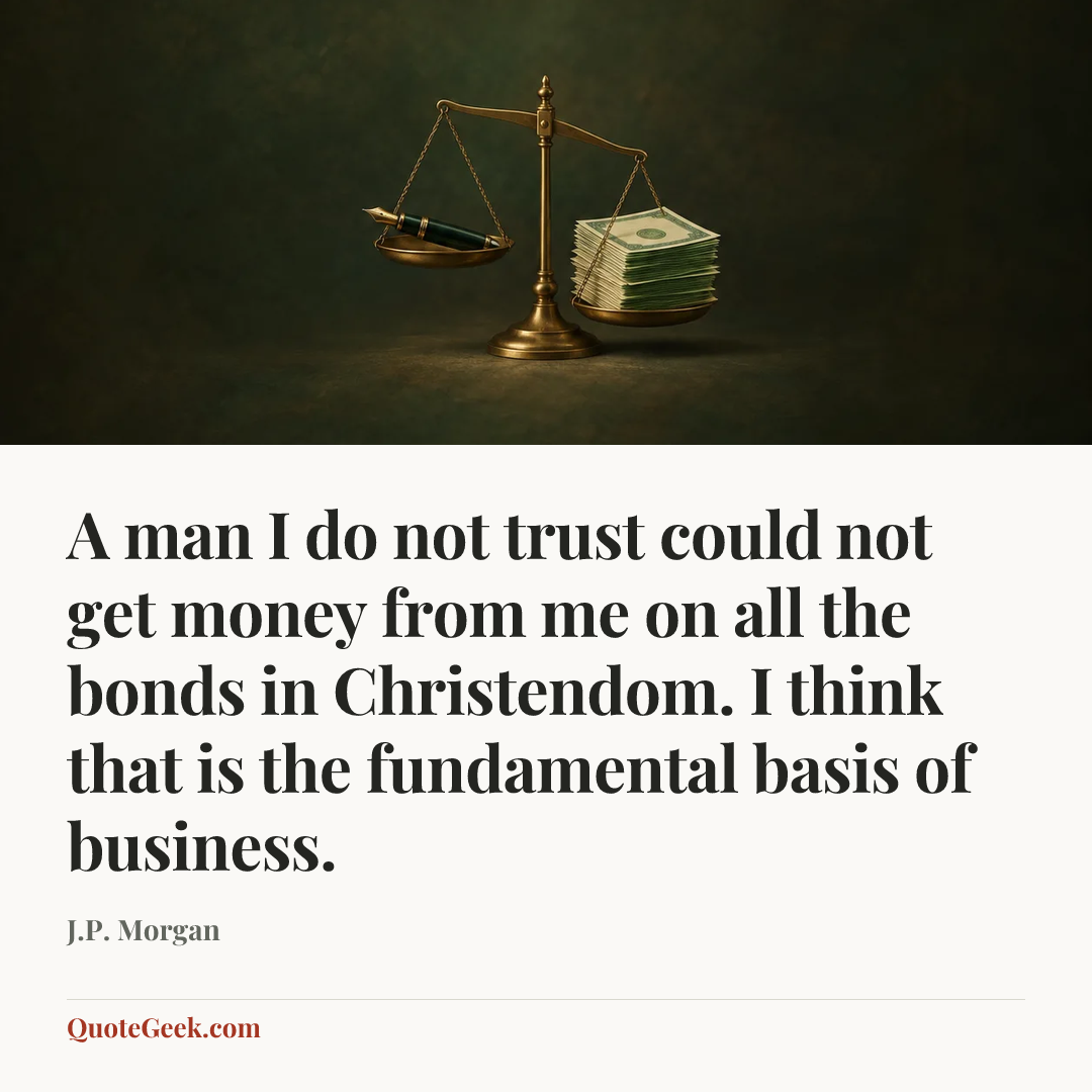 “A man I do not trust could not get money from me on all the bonds in Christendom. I think that is the fundamental basis of business.” — J.P. Morgan. Illustrated QuoteGeek card.