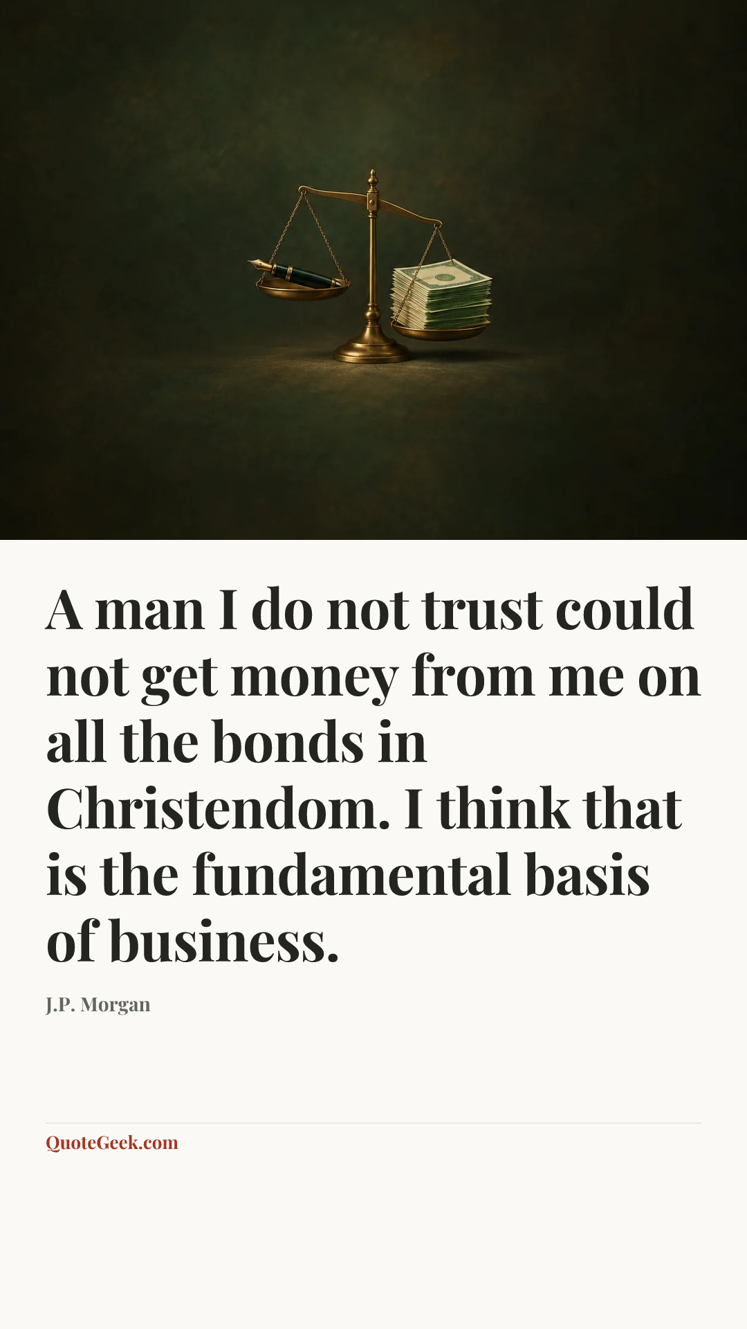 “A man I do not trust could not get money from me on all the bonds in Christendom. I think that is the fundamental basis of business.” — J.P. Morgan. Illustrated QuoteGeek card.
