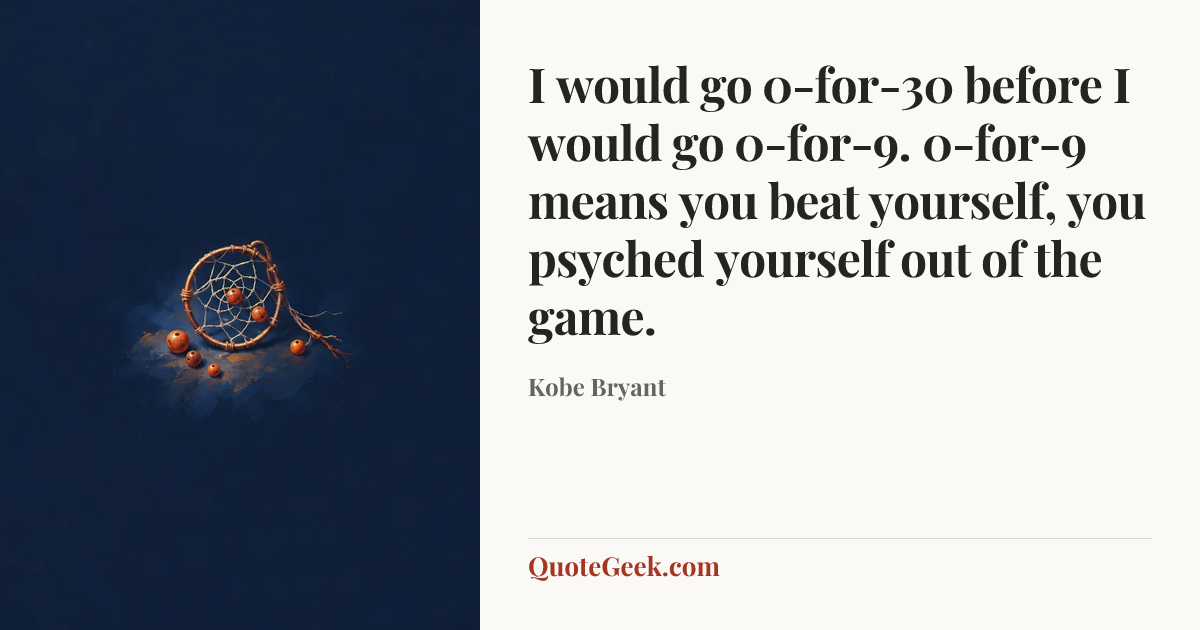 “I would go 0-for-30 before I would go 0-for-9. 0-for-9 means you beat yourself, you psyched yourself out of the game.” — Kobe Bryant. Illustrated QuoteGeek card.