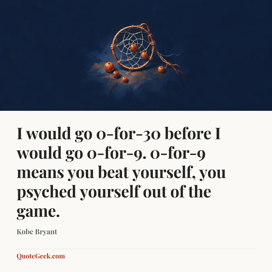 “I would go 0-for-30 before I would go 0-for-9. 0-for-9 means you beat yourself, you psyched yourself out of the game.” — Kobe Bryant. Illustrated QuoteGeek card.
