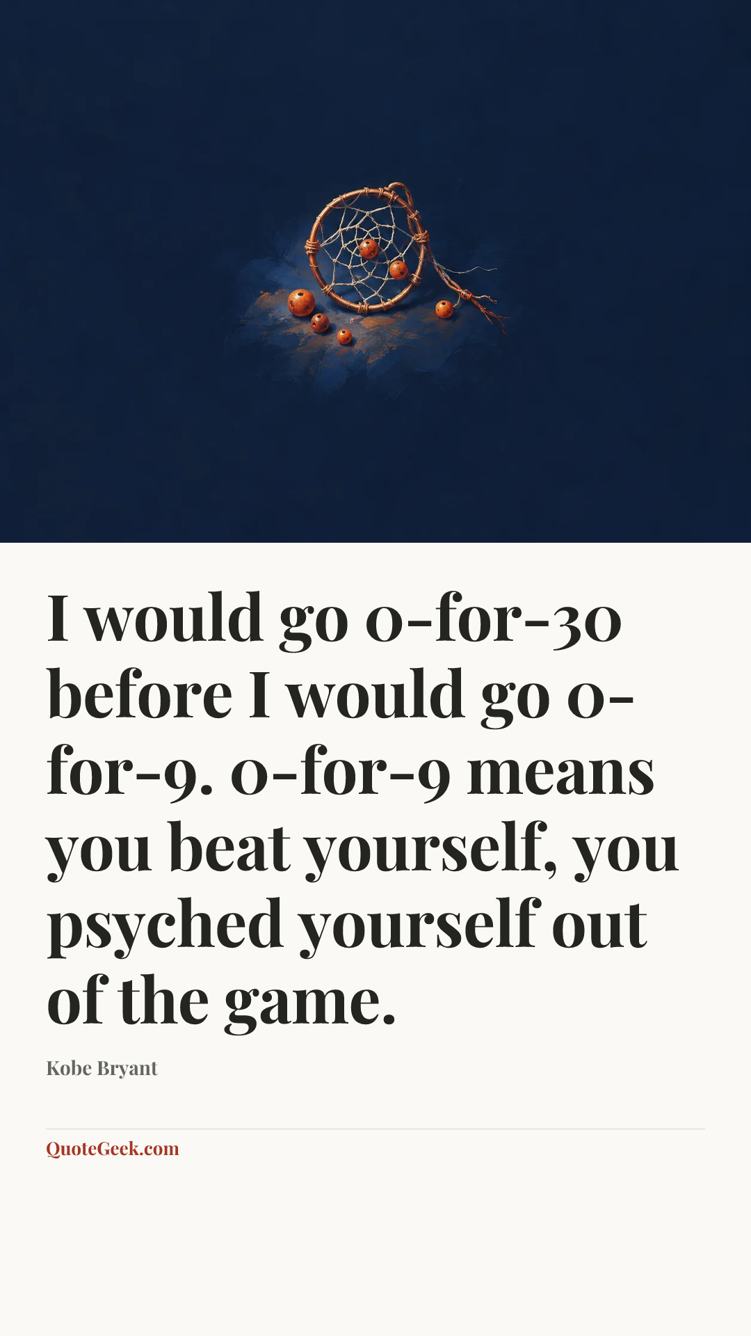 “I would go 0-for-30 before I would go 0-for-9. 0-for-9 means you beat yourself, you psyched yourself out of the game.” — Kobe Bryant. Illustrated QuoteGeek card.