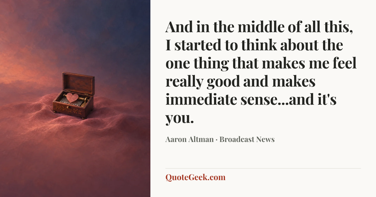 “And in the middle of all this, I started to think about the one thing that makes me feel really good and makes immediate sense...and it's you.” — Aaron Altman · Broadcast News. Illustrated QuoteGeek card.