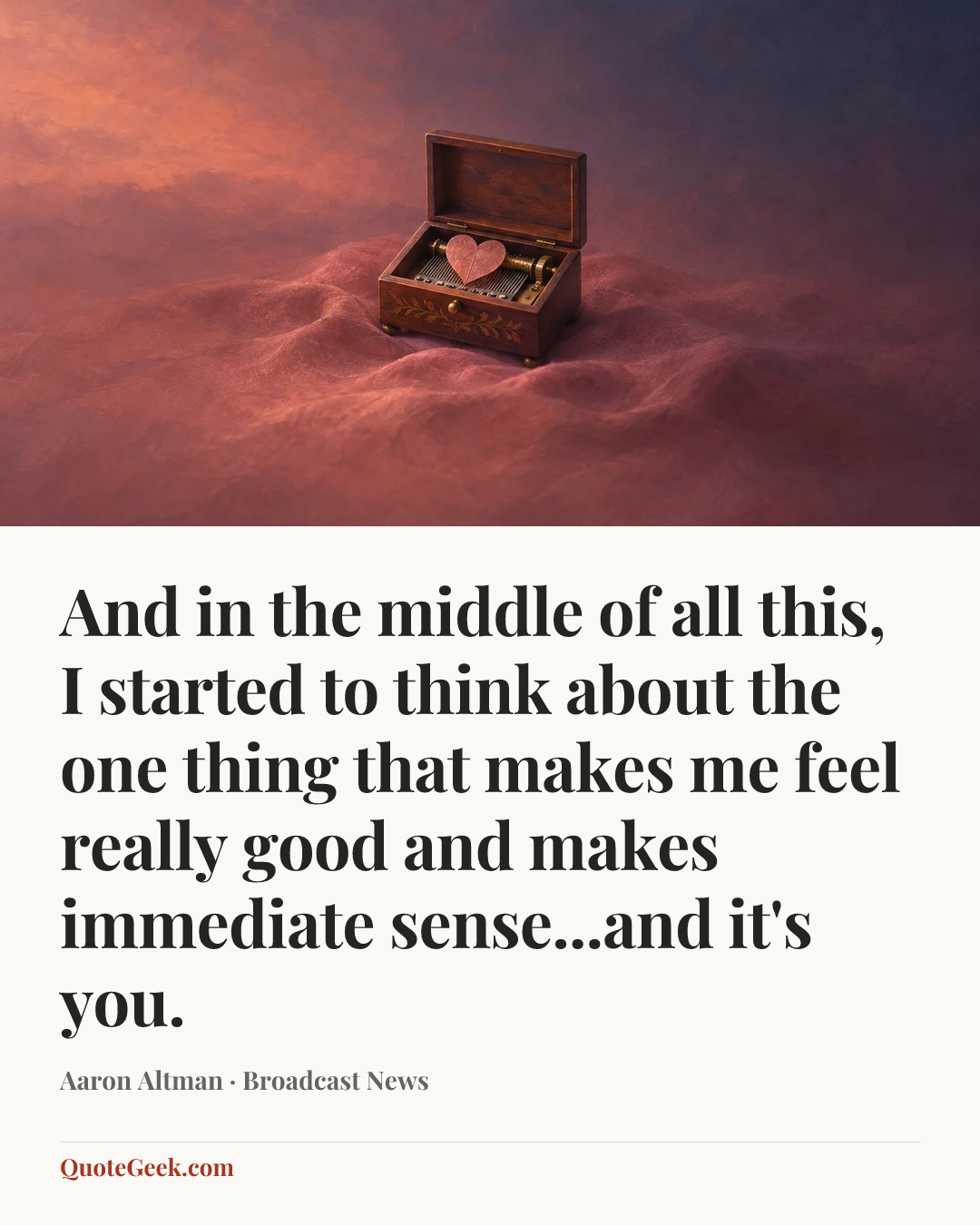 “And in the middle of all this, I started to think about the one thing that makes me feel really good and makes immediate sense...and it's you.” — Aaron Altman · Broadcast News. Illustrated QuoteGeek card.