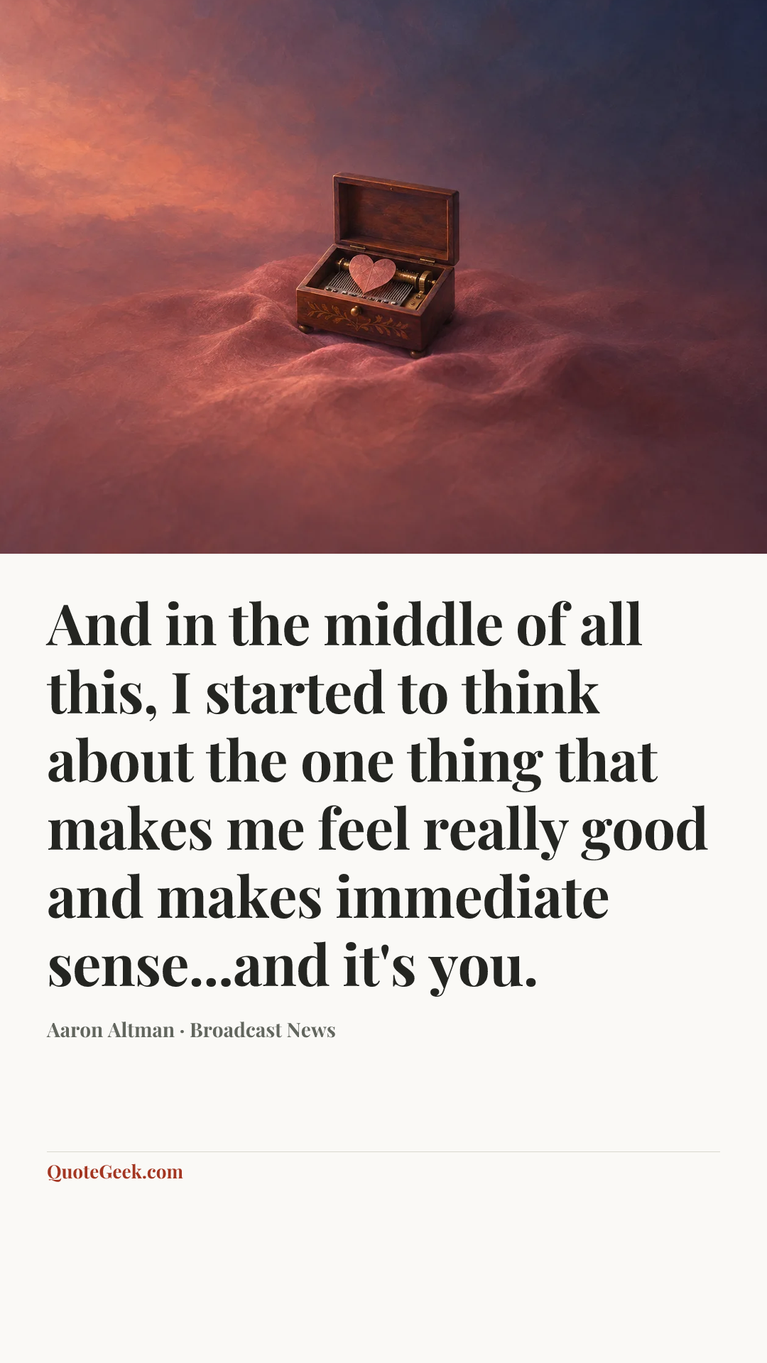 “And in the middle of all this, I started to think about the one thing that makes me feel really good and makes immediate sense...and it's you.” — Aaron Altman · Broadcast News. Illustrated QuoteGeek card.
