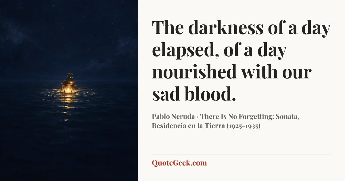 “The darkness of a day elapsed,
of a day nourished with our sad blood.” — Pablo Neruda · There Is No Forgetting: Sonata, Residencia en la Tierra (1925-1935). Illustrated QuoteGeek card.