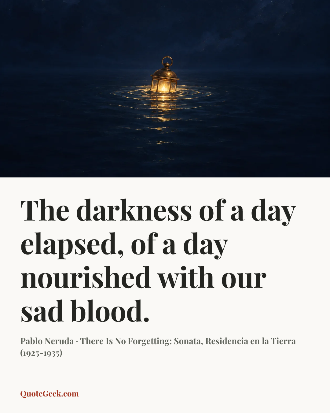 “The darkness of a day elapsed,
of a day nourished with our sad blood.” — Pablo Neruda · There Is No Forgetting: Sonata, Residencia en la Tierra (1925-1935). Illustrated QuoteGeek card.