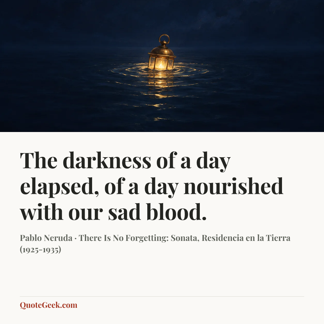 “The darkness of a day elapsed,
of a day nourished with our sad blood.” — Pablo Neruda · There Is No Forgetting: Sonata, Residencia en la Tierra (1925-1935). Illustrated QuoteGeek card.