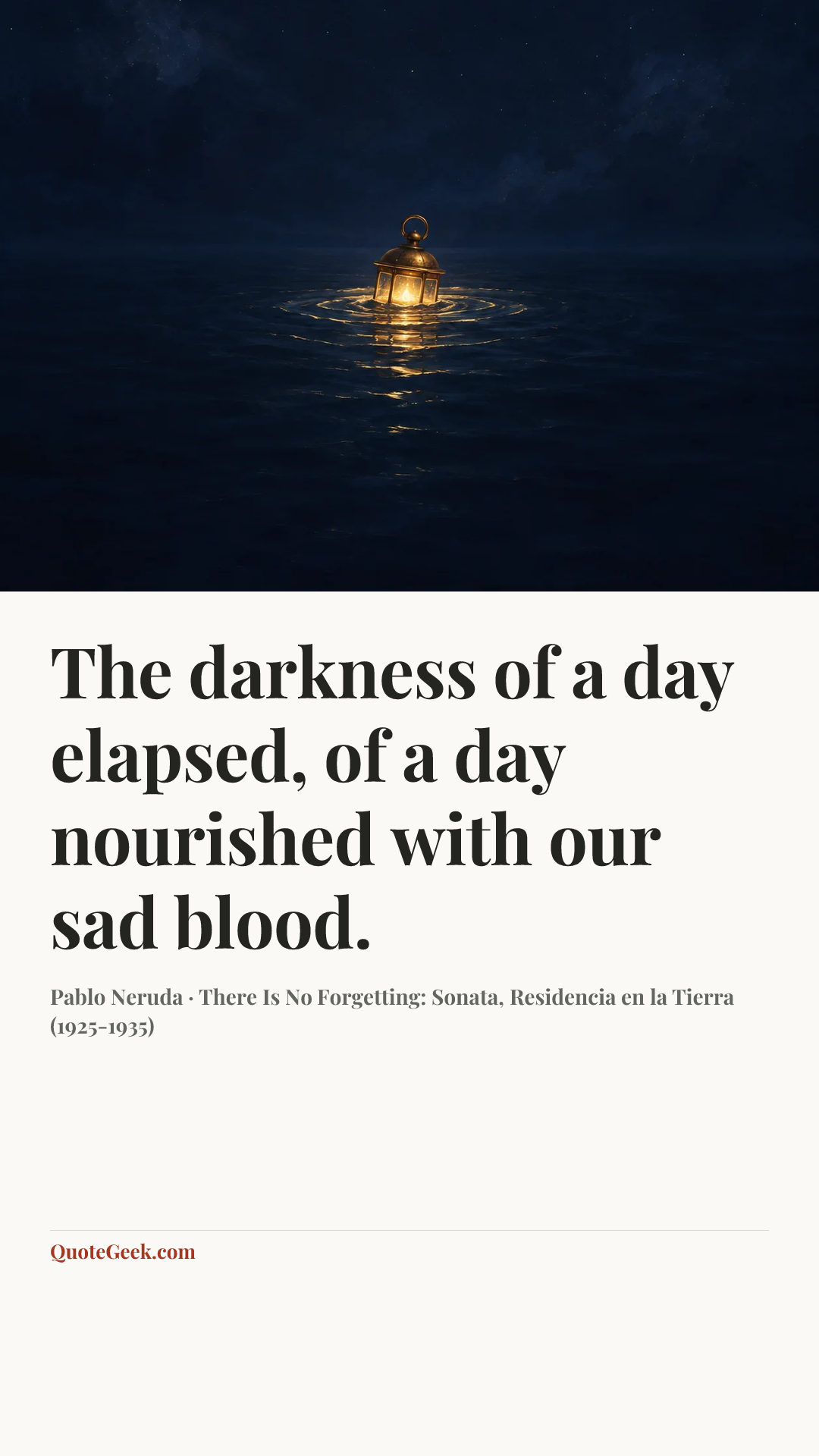 “The darkness of a day elapsed,
of a day nourished with our sad blood.” — Pablo Neruda · There Is No Forgetting: Sonata, Residencia en la Tierra (1925-1935). Illustrated QuoteGeek card.