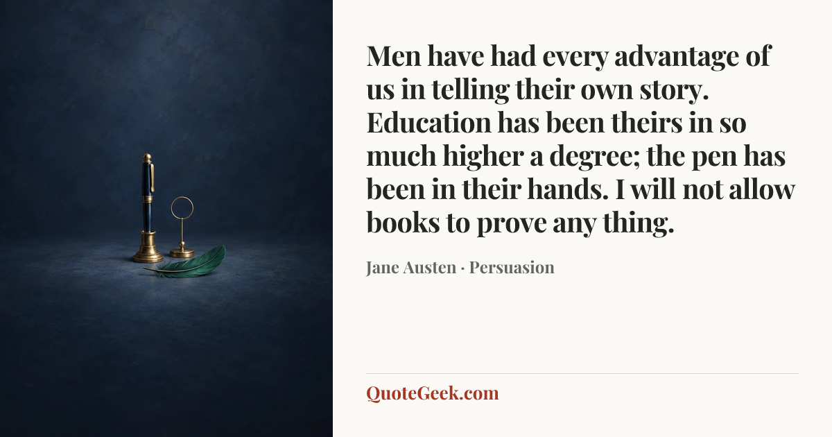 “Men have had every advantage of us in telling their own story. Education has been theirs in so much higher a degree; the pen has been in their hands. I will not allow books to prove any thing.” — Jane Austen · Persuasion. Illustrated QuoteGeek card.